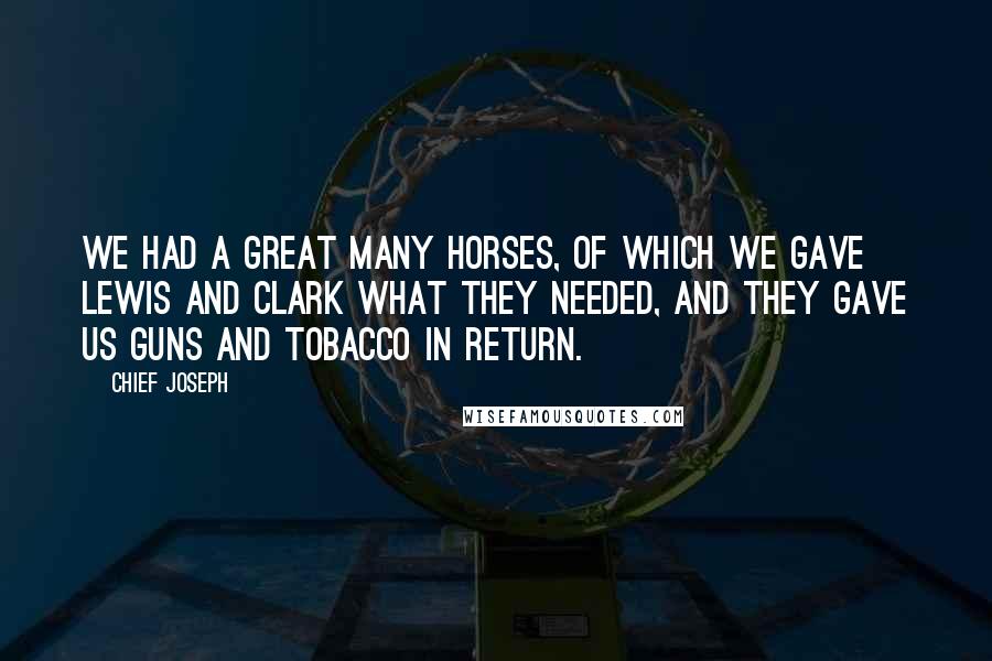 Chief Joseph Quotes: We had a great many horses, of which we gave Lewis and Clark what they needed, and they gave us guns and tobacco in return.