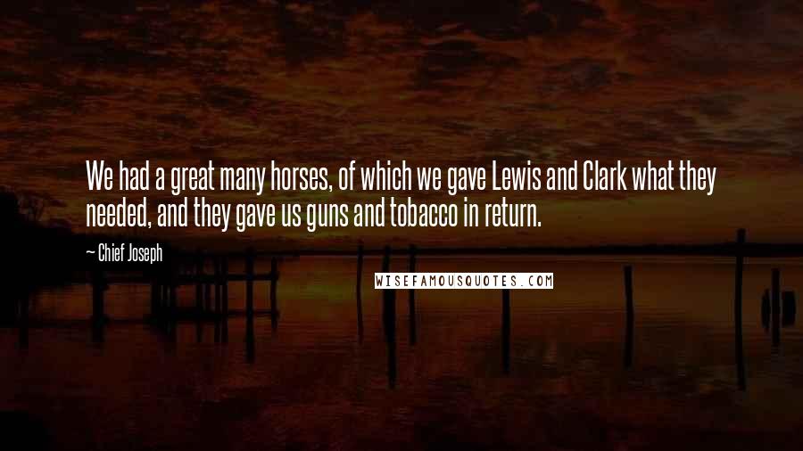 Chief Joseph Quotes: We had a great many horses, of which we gave Lewis and Clark what they needed, and they gave us guns and tobacco in return.