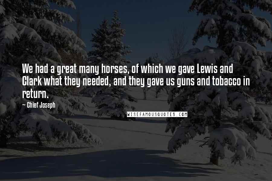 Chief Joseph Quotes: We had a great many horses, of which we gave Lewis and Clark what they needed, and they gave us guns and tobacco in return.