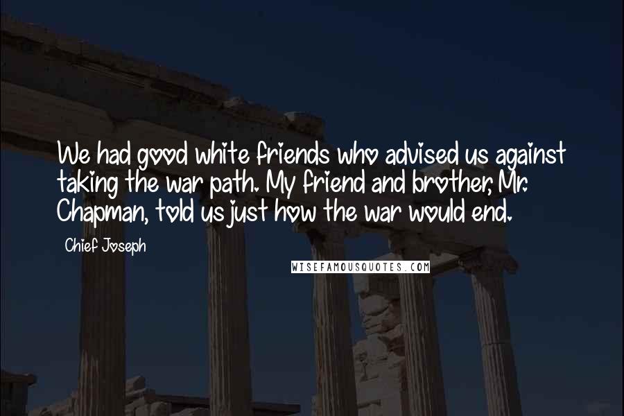 Chief Joseph Quotes: We had good white friends who advised us against taking the war path. My friend and brother, Mr. Chapman, told us just how the war would end.