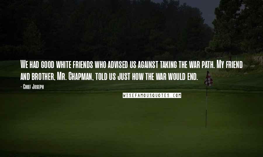 Chief Joseph Quotes: We had good white friends who advised us against taking the war path. My friend and brother, Mr. Chapman, told us just how the war would end.