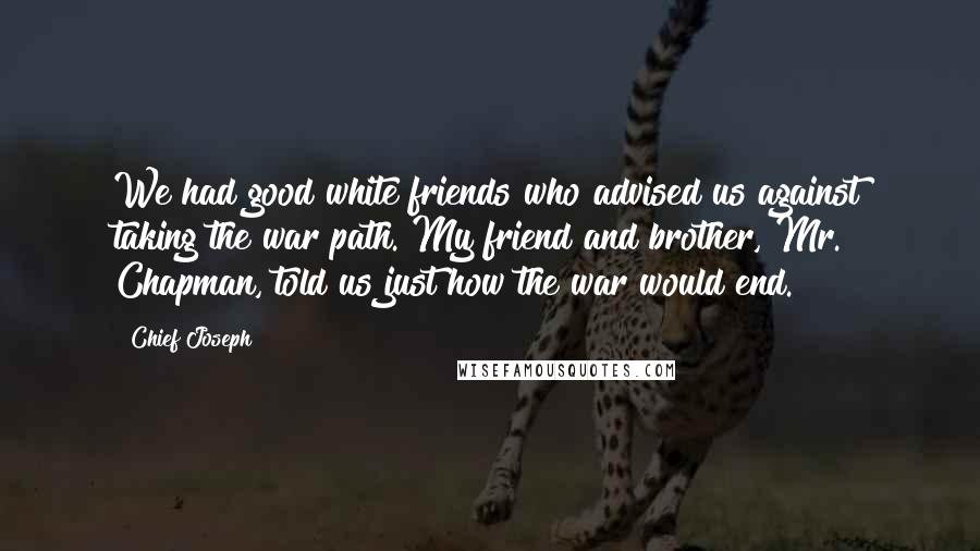 Chief Joseph Quotes: We had good white friends who advised us against taking the war path. My friend and brother, Mr. Chapman, told us just how the war would end.