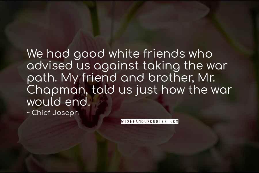 Chief Joseph Quotes: We had good white friends who advised us against taking the war path. My friend and brother, Mr. Chapman, told us just how the war would end.