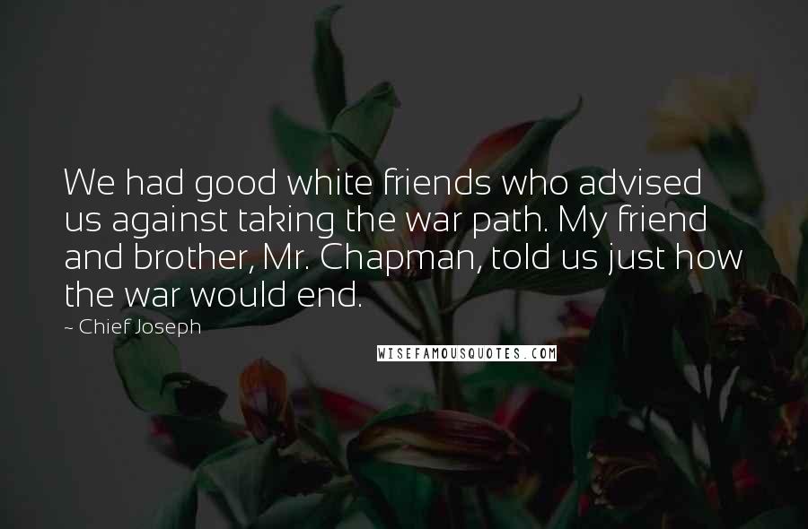 Chief Joseph Quotes: We had good white friends who advised us against taking the war path. My friend and brother, Mr. Chapman, told us just how the war would end.
