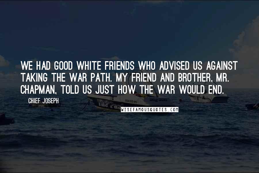 Chief Joseph Quotes: We had good white friends who advised us against taking the war path. My friend and brother, Mr. Chapman, told us just how the war would end.