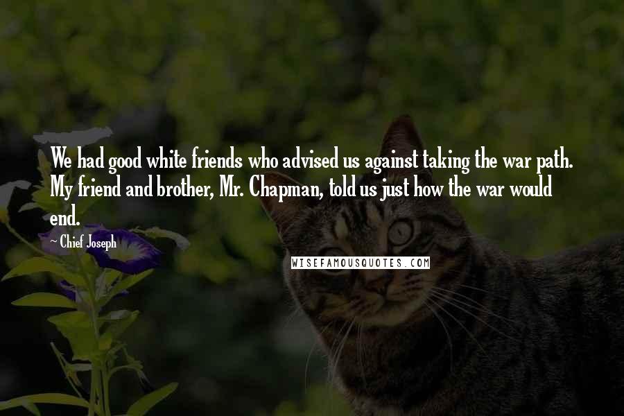 Chief Joseph Quotes: We had good white friends who advised us against taking the war path. My friend and brother, Mr. Chapman, told us just how the war would end.