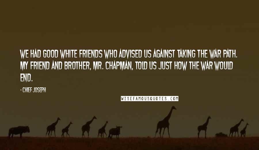 Chief Joseph Quotes: We had good white friends who advised us against taking the war path. My friend and brother, Mr. Chapman, told us just how the war would end.