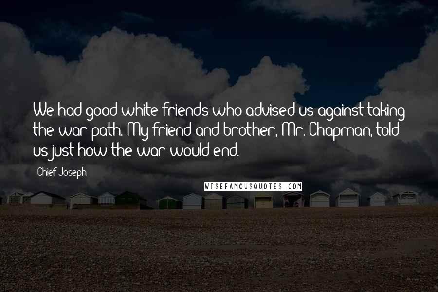 Chief Joseph Quotes: We had good white friends who advised us against taking the war path. My friend and brother, Mr. Chapman, told us just how the war would end.