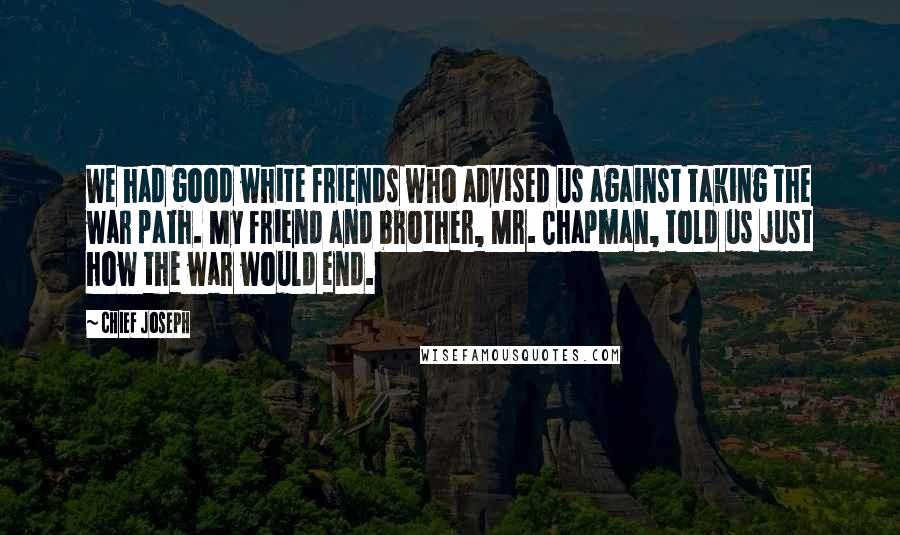 Chief Joseph Quotes: We had good white friends who advised us against taking the war path. My friend and brother, Mr. Chapman, told us just how the war would end.