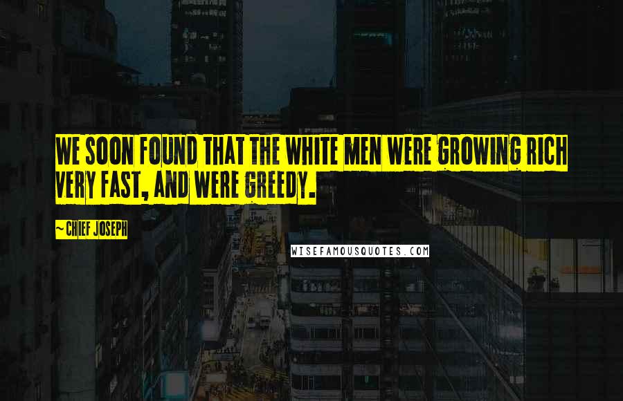 Chief Joseph Quotes: We soon found that the white men were growing rich very fast, and were greedy.