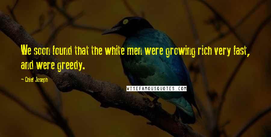 Chief Joseph Quotes: We soon found that the white men were growing rich very fast, and were greedy.