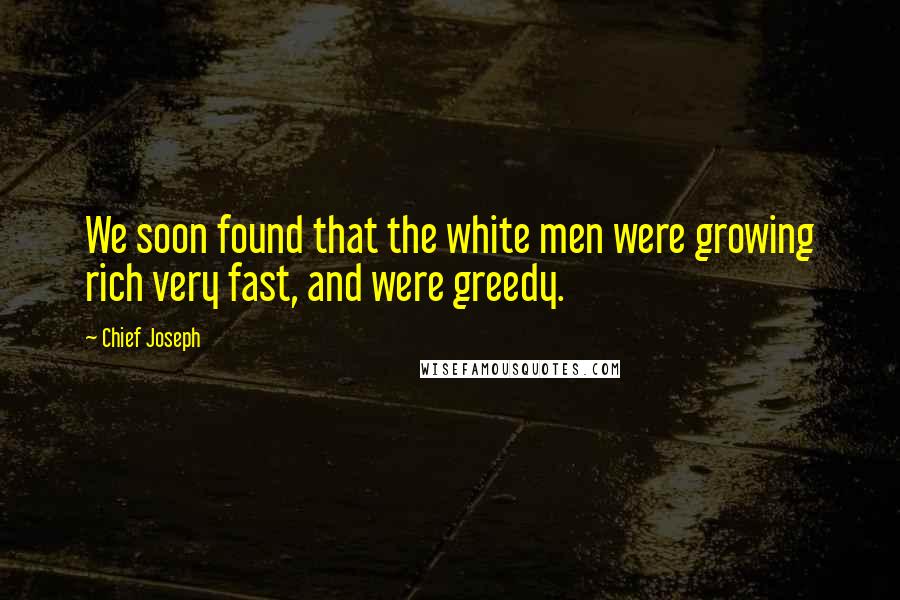 Chief Joseph Quotes: We soon found that the white men were growing rich very fast, and were greedy.