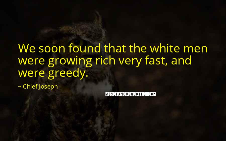 Chief Joseph Quotes: We soon found that the white men were growing rich very fast, and were greedy.