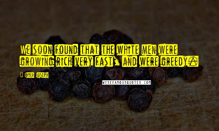 Chief Joseph Quotes: We soon found that the white men were growing rich very fast, and were greedy.