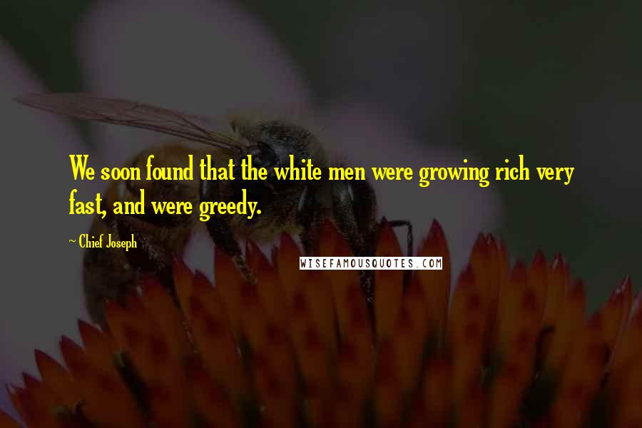 Chief Joseph Quotes: We soon found that the white men were growing rich very fast, and were greedy.