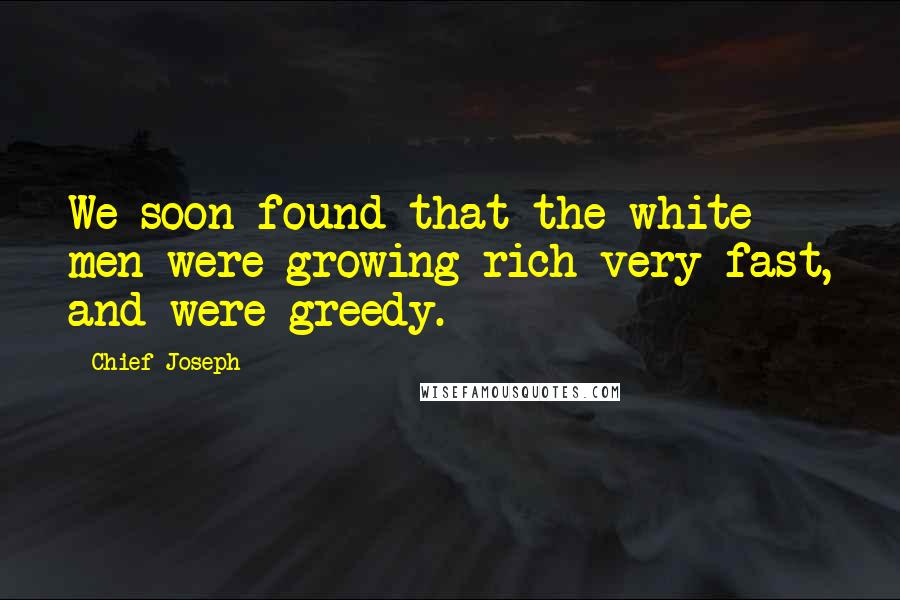 Chief Joseph Quotes: We soon found that the white men were growing rich very fast, and were greedy.