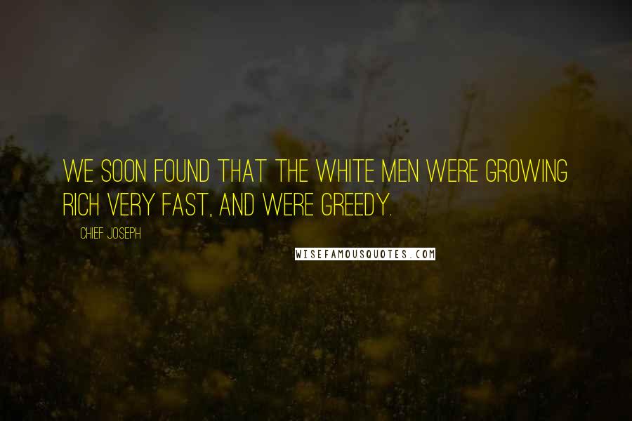 Chief Joseph Quotes: We soon found that the white men were growing rich very fast, and were greedy.