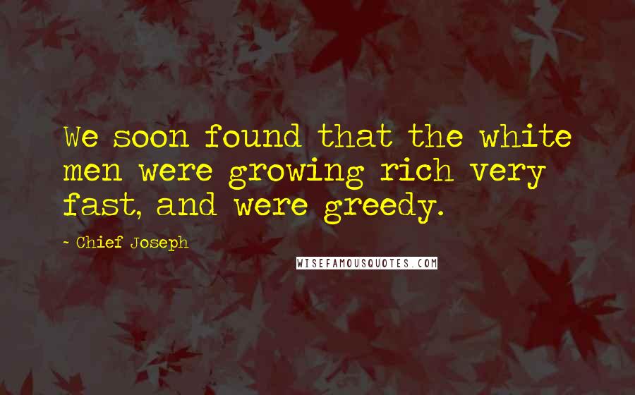 Chief Joseph Quotes: We soon found that the white men were growing rich very fast, and were greedy.