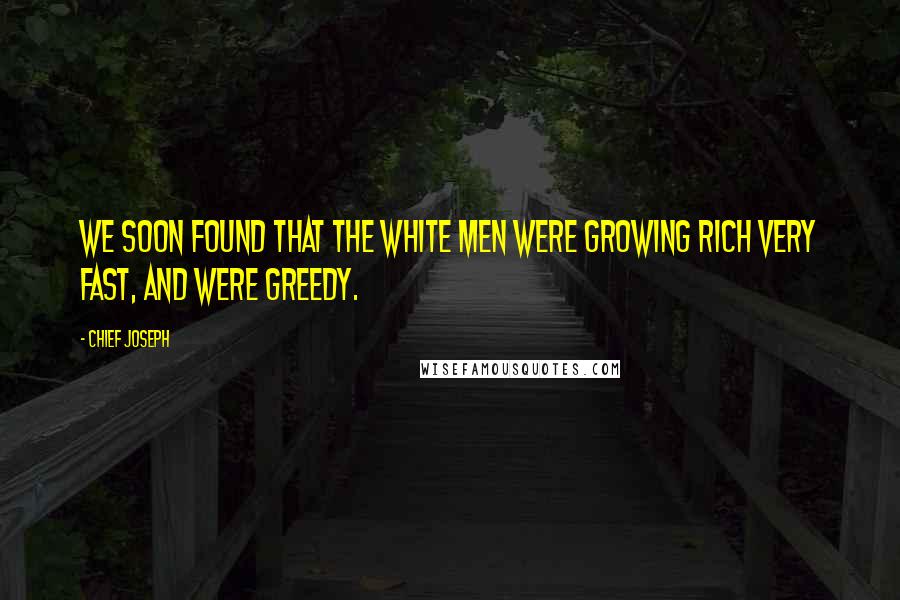 Chief Joseph Quotes: We soon found that the white men were growing rich very fast, and were greedy.