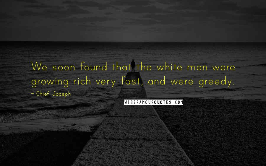 Chief Joseph Quotes: We soon found that the white men were growing rich very fast, and were greedy.