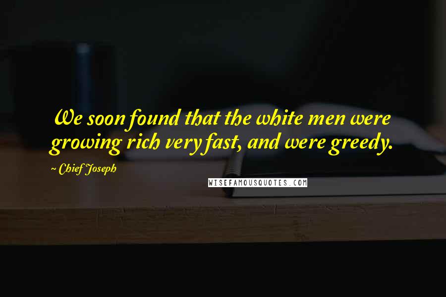 Chief Joseph Quotes: We soon found that the white men were growing rich very fast, and were greedy.