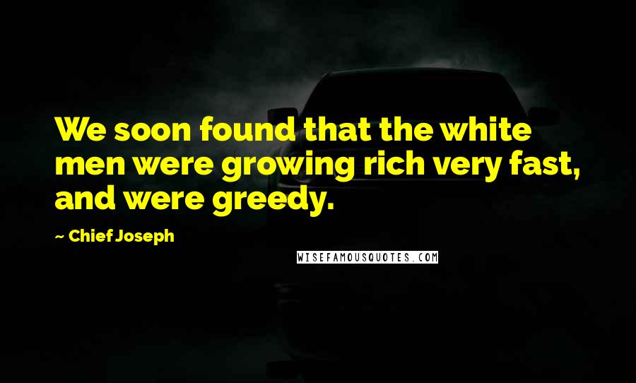 Chief Joseph Quotes: We soon found that the white men were growing rich very fast, and were greedy.