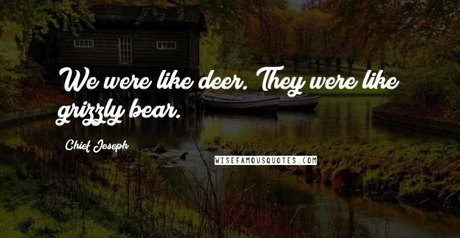 Chief Joseph Quotes: We were like deer. They were like grizzly bear.
