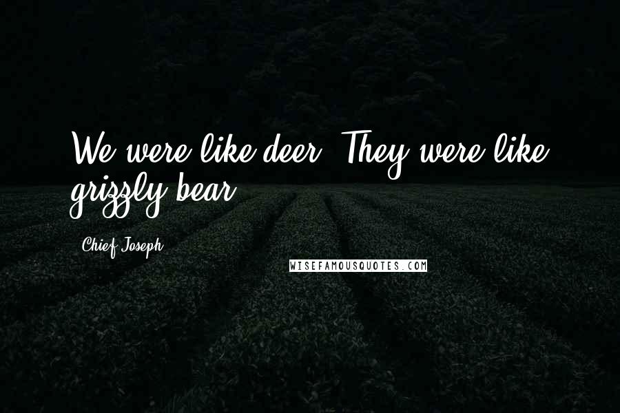 Chief Joseph Quotes: We were like deer. They were like grizzly bear.