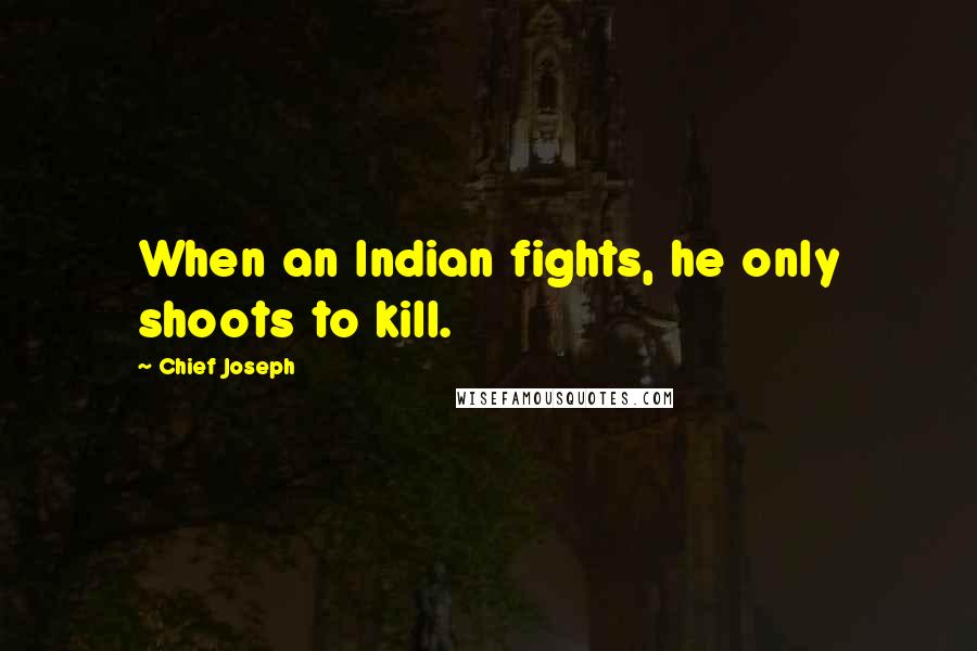 Chief Joseph Quotes: When an Indian fights, he only shoots to kill.