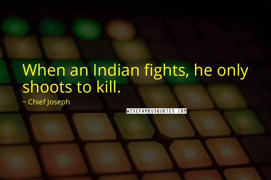 Chief Joseph Quotes: When an Indian fights, he only shoots to kill.