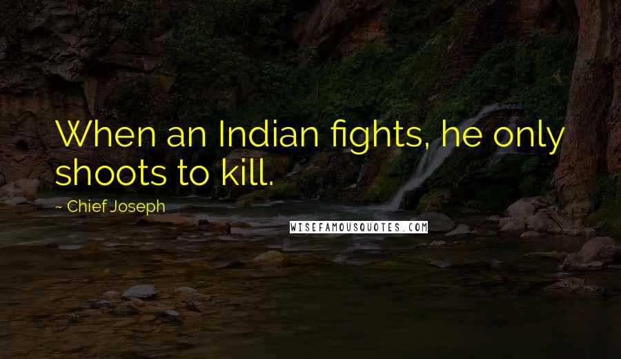 Chief Joseph Quotes: When an Indian fights, he only shoots to kill.