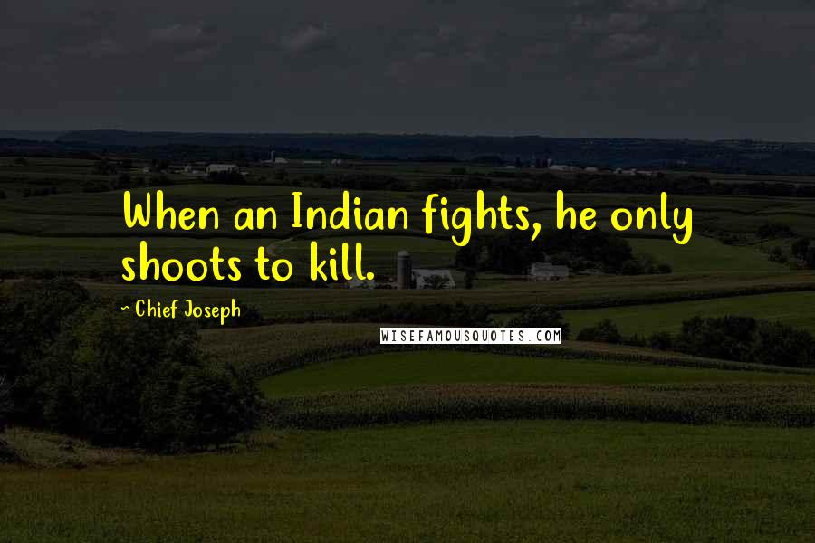 Chief Joseph Quotes: When an Indian fights, he only shoots to kill.