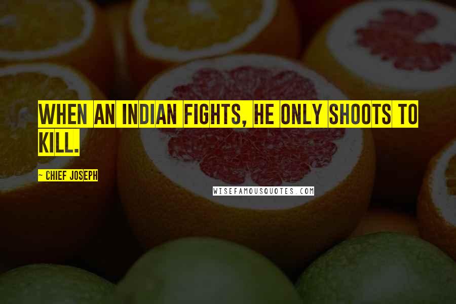 Chief Joseph Quotes: When an Indian fights, he only shoots to kill.