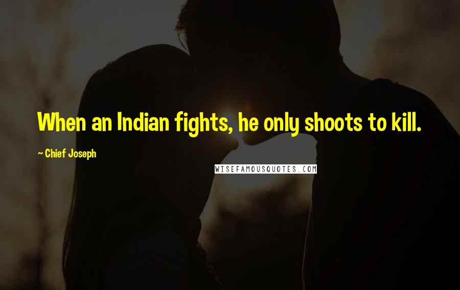 Chief Joseph Quotes: When an Indian fights, he only shoots to kill.