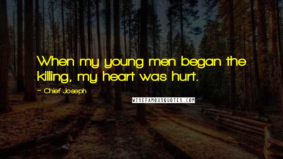 Chief Joseph Quotes: When my young men began the killing, my heart was hurt.