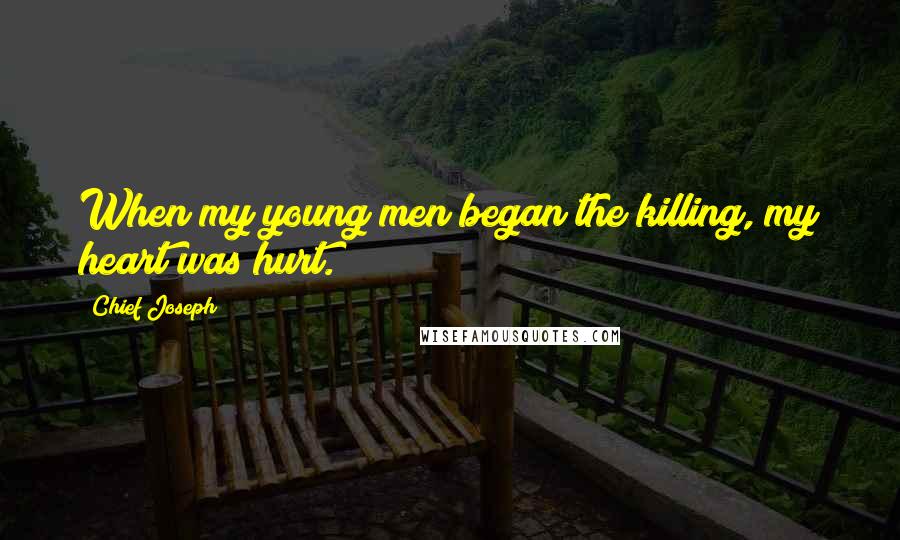 Chief Joseph Quotes: When my young men began the killing, my heart was hurt.