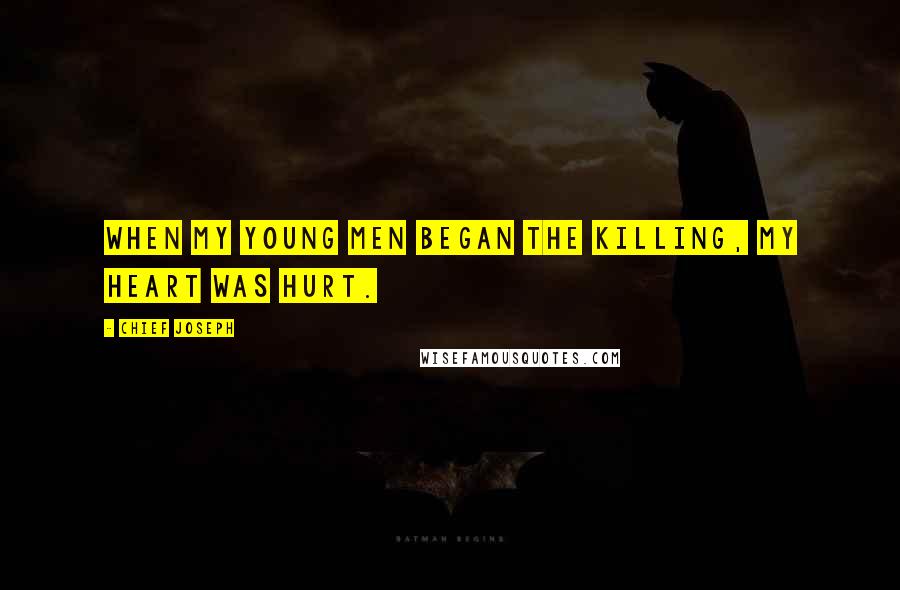 Chief Joseph Quotes: When my young men began the killing, my heart was hurt.