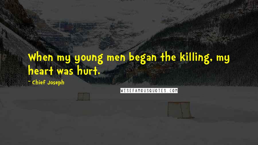 Chief Joseph Quotes: When my young men began the killing, my heart was hurt.