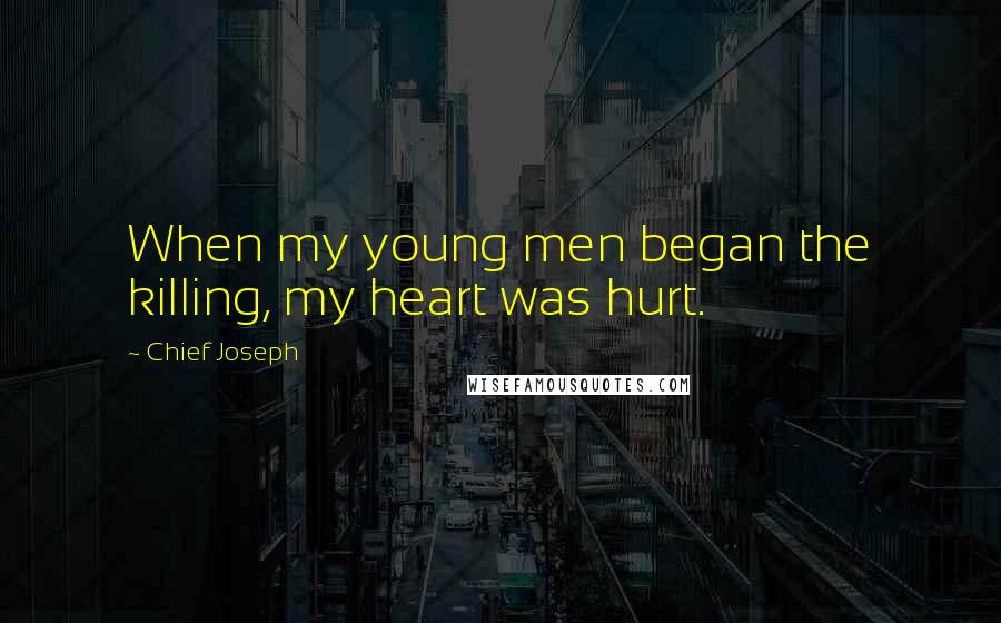 Chief Joseph Quotes: When my young men began the killing, my heart was hurt.