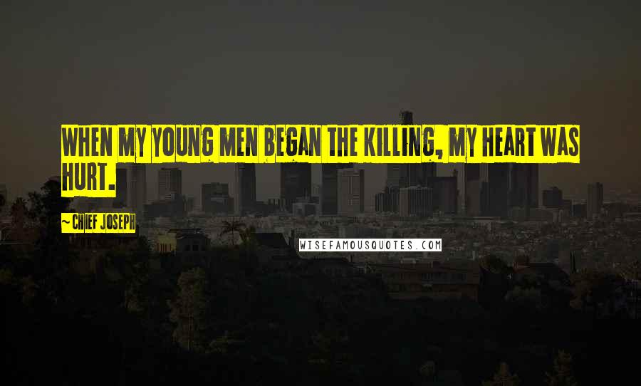 Chief Joseph Quotes: When my young men began the killing, my heart was hurt.