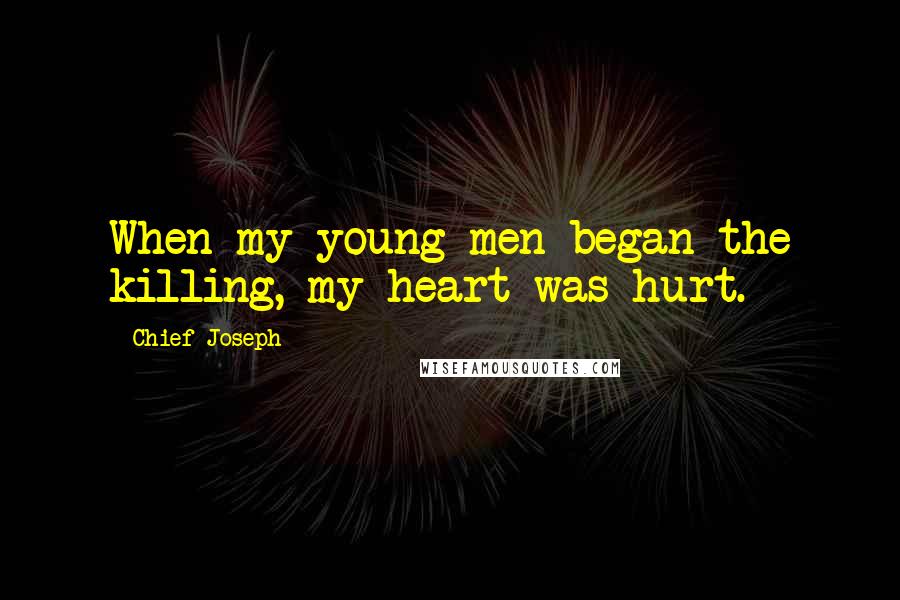 Chief Joseph Quotes: When my young men began the killing, my heart was hurt.