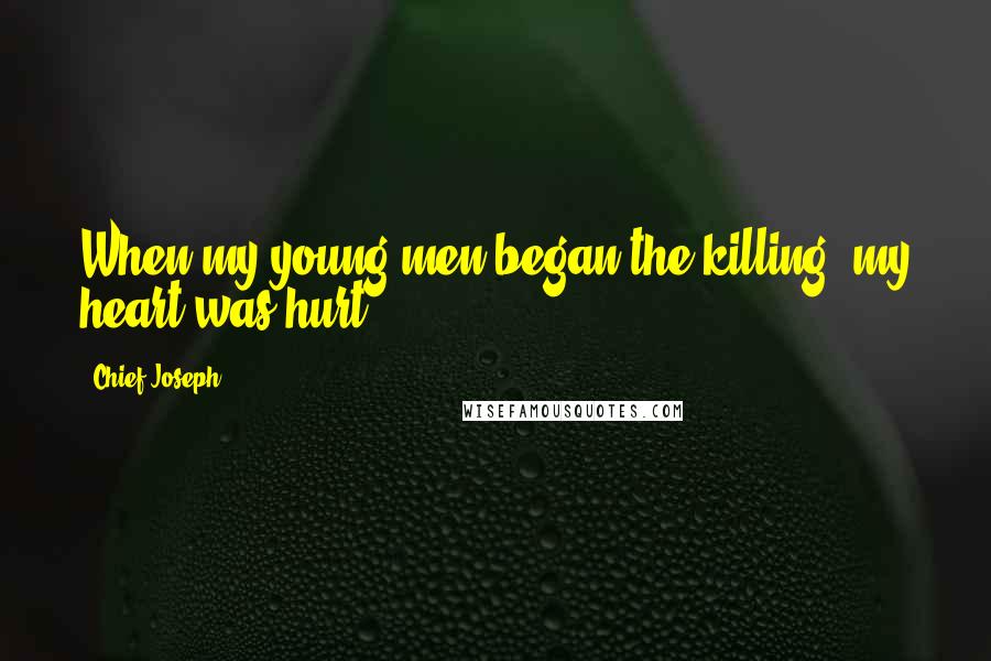 Chief Joseph Quotes: When my young men began the killing, my heart was hurt.