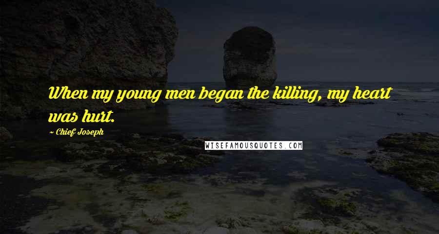 Chief Joseph Quotes: When my young men began the killing, my heart was hurt.