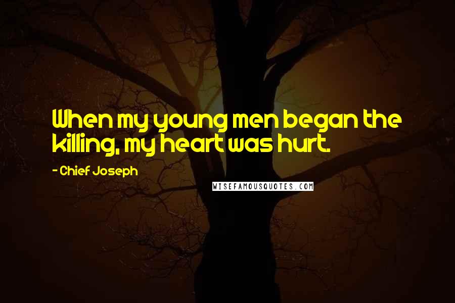 Chief Joseph Quotes: When my young men began the killing, my heart was hurt.