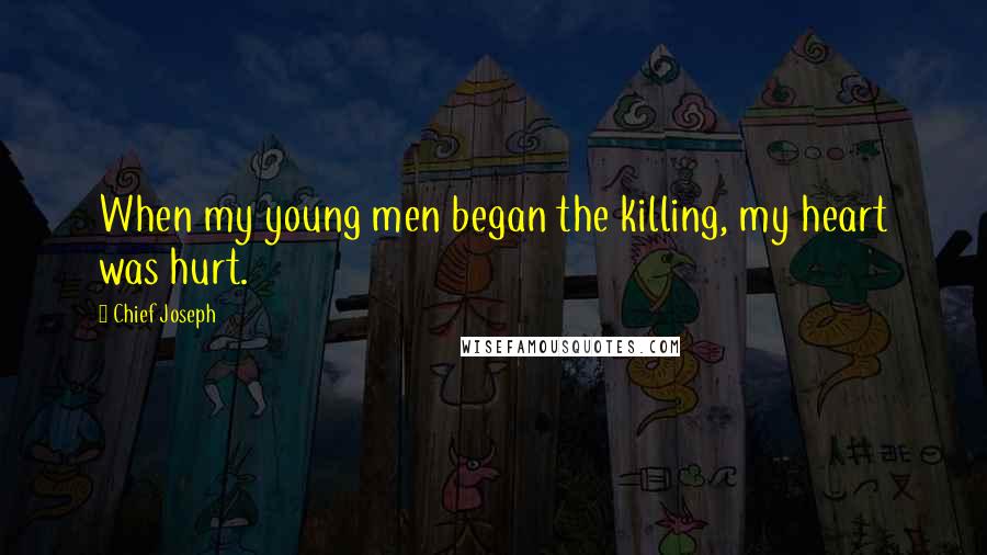 Chief Joseph Quotes: When my young men began the killing, my heart was hurt.