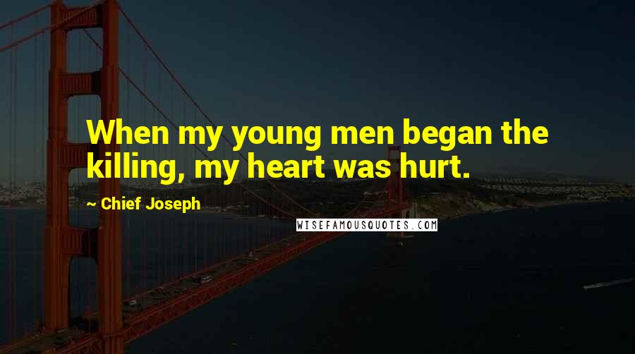 Chief Joseph Quotes: When my young men began the killing, my heart was hurt.