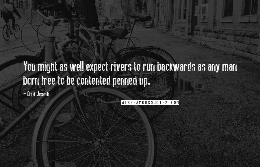 Chief Joseph Quotes: You might as well expect rivers to run backwards as any man born free to be contented penned up.