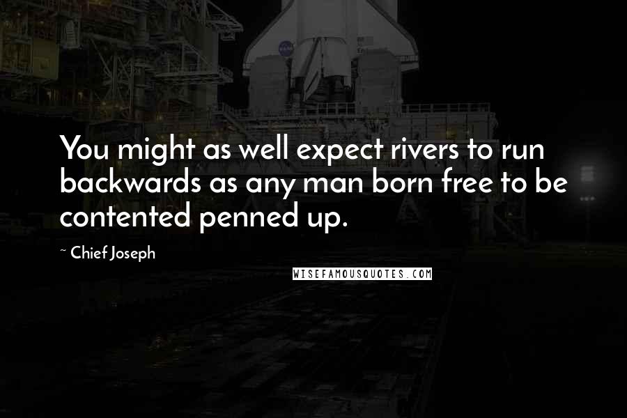 Chief Joseph Quotes: You might as well expect rivers to run backwards as any man born free to be contented penned up.