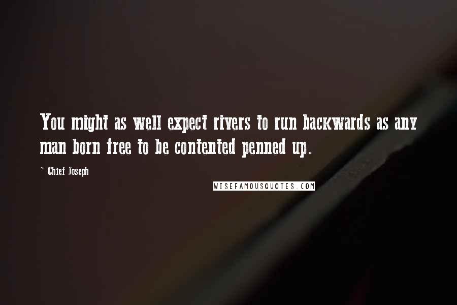 Chief Joseph Quotes: You might as well expect rivers to run backwards as any man born free to be contented penned up.