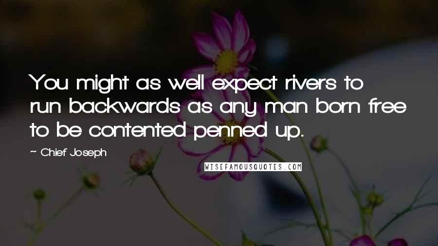 Chief Joseph Quotes: You might as well expect rivers to run backwards as any man born free to be contented penned up.